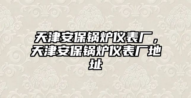 天津安保鍋爐儀表廠，天津安保鍋爐儀表廠地址