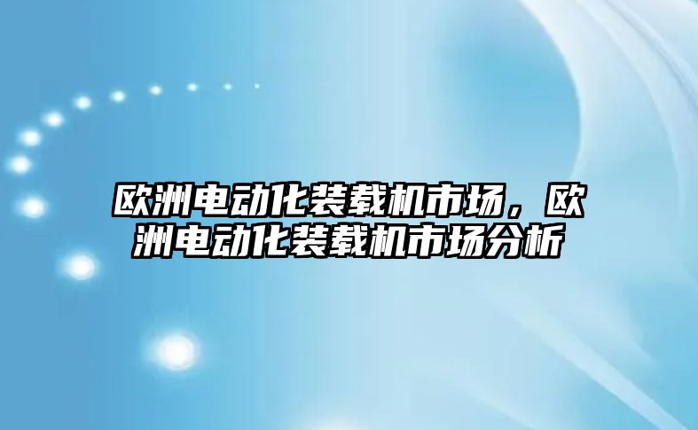 歐洲電動化裝載機市場，歐洲電動化裝載機市場分析