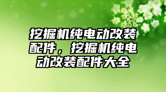 挖掘機純電動改裝配件，挖掘機純電動改裝配件大全