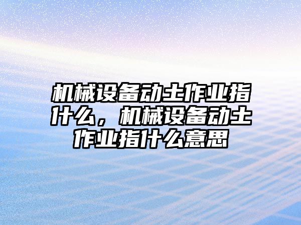 機(jī)械設(shè)備動土作業(yè)指什么，機(jī)械設(shè)備動土作業(yè)指什么意思