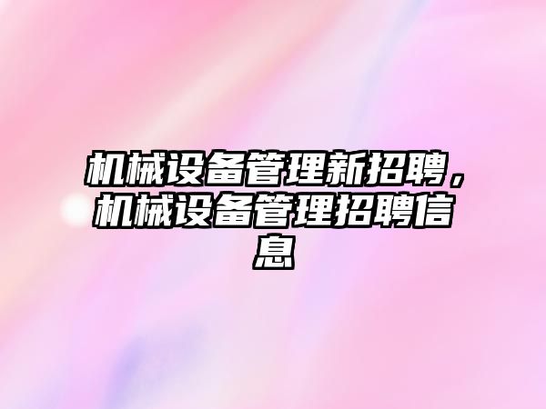 機械設備管理新招聘，機械設備管理招聘信息