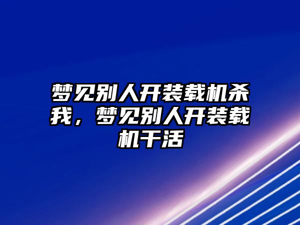 夢見別人開裝載機殺我，夢見別人開裝載機干活