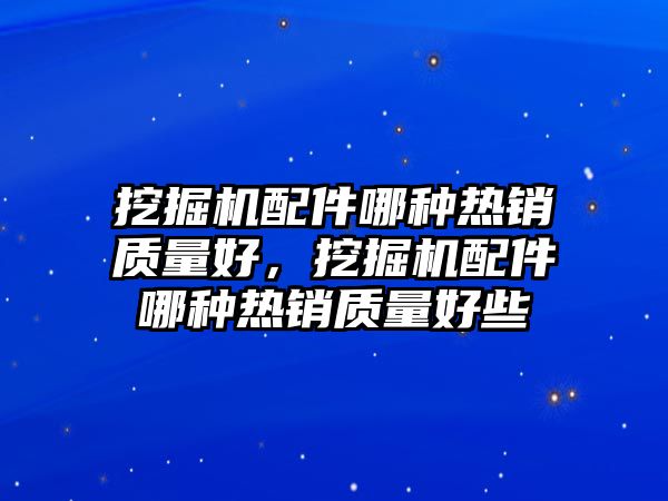 挖掘機配件哪種熱銷質量好，挖掘機配件哪種熱銷質量好些