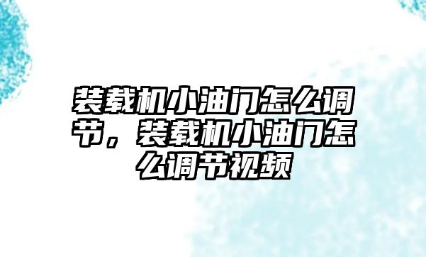 裝載機(jī)小油門怎么調(diào)節(jié)，裝載機(jī)小油門怎么調(diào)節(jié)視頻