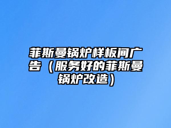 菲斯曼鍋爐樣板間廣告（服務好的菲斯曼鍋爐改造）