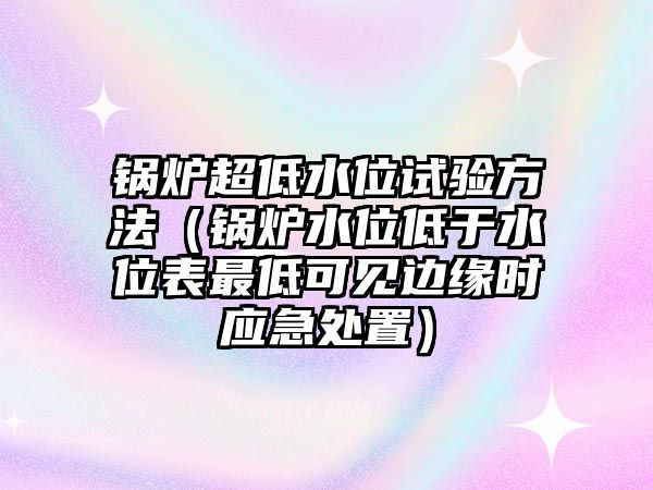 鍋爐超低水位試驗方法（鍋爐水位低于水位表最低可見邊緣時應(yīng)急處置）