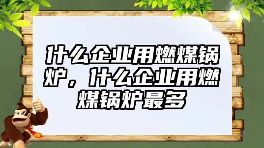 什么企業用燃煤鍋爐，什么企業用燃煤鍋爐最多