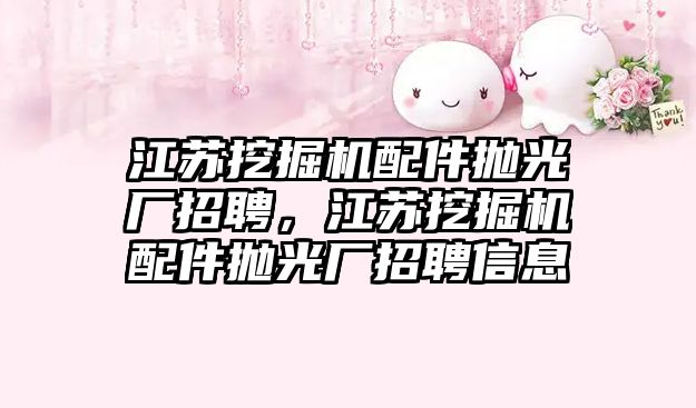 江蘇挖掘機配件拋光廠招聘，江蘇挖掘機配件拋光廠招聘信息