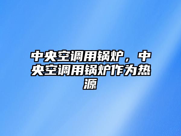 中央空調用鍋爐，中央空調用鍋爐作為熱源