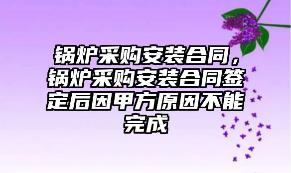 鍋爐采購(gòu)安裝合同，鍋爐采購(gòu)安裝合同簽定后因甲方原因不能完成