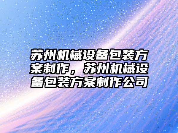 蘇州機械設備包裝方案制作，蘇州機械設備包裝方案制作公司