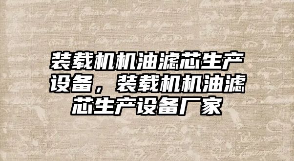 裝載機機油濾芯生產設備，裝載機機油濾芯生產設備廠家