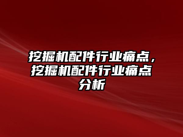 挖掘機(jī)配件行業(yè)痛點，挖掘機(jī)配件行業(yè)痛點分析