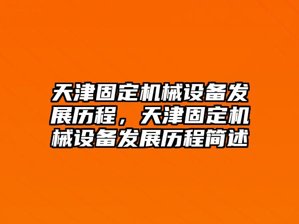 天津固定機(jī)械設(shè)備發(fā)展歷程，天津固定機(jī)械設(shè)備發(fā)展歷程簡(jiǎn)述