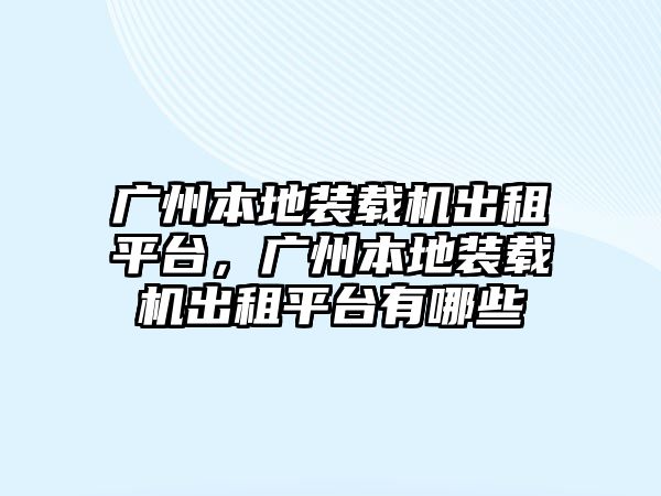 廣州本地裝載機出租平臺，廣州本地裝載機出租平臺有哪些