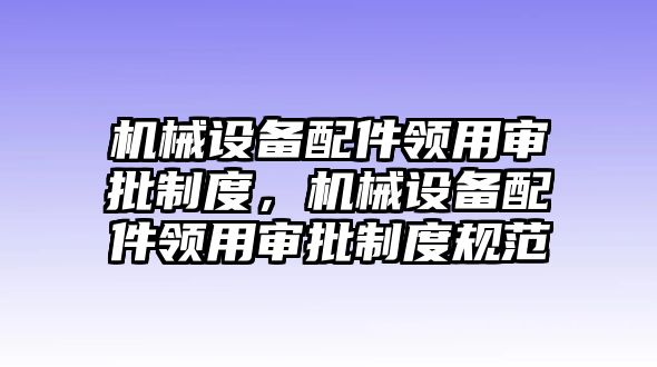 機械設備配件領用審批制度，機械設備配件領用審批制度規范