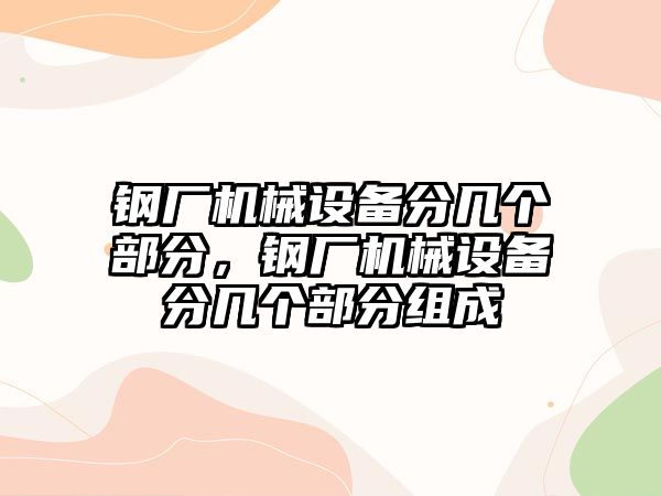 鋼廠機械設備分幾個部分，鋼廠機械設備分幾個部分組成