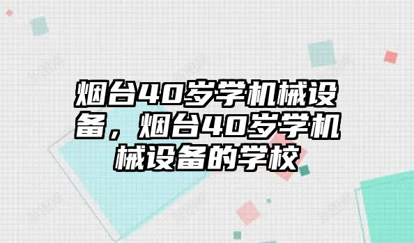 煙臺(tái)40歲學(xué)機(jī)械設(shè)備，煙臺(tái)40歲學(xué)機(jī)械設(shè)備的學(xué)校