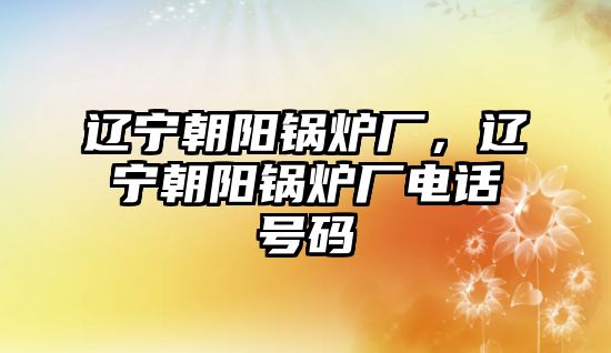 遼寧朝陽(yáng)鍋爐廠，遼寧朝陽(yáng)鍋爐廠電話號(hào)碼