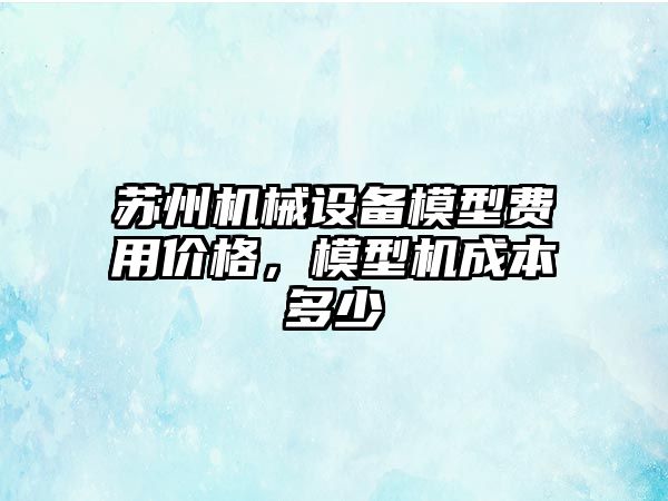 蘇州機(jī)械設(shè)備模型費(fèi)用價(jià)格，模型機(jī)成本多少