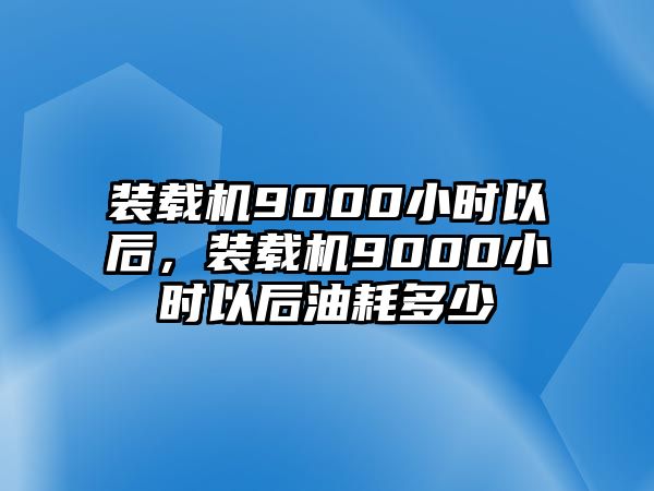 裝載機9000小時以后，裝載機9000小時以后油耗多少