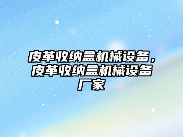 皮革收納盒機械設備，皮革收納盒機械設備廠家