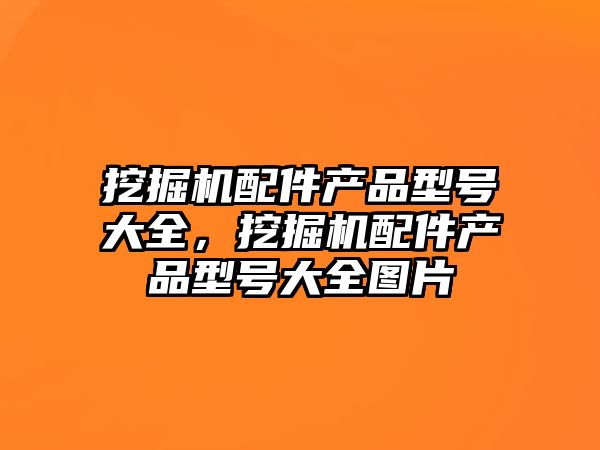 挖掘機配件產(chǎn)品型號大全，挖掘機配件產(chǎn)品型號大全圖片