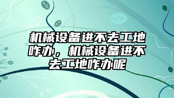 機械設備進不去工地咋辦，機械設備進不去工地咋辦呢