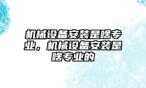 機械設備安裝是啥專業(yè)，機械設備安裝是啥專業(yè)的