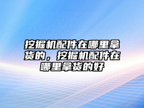 挖掘機(jī)配件在哪里拿貨的，挖掘機(jī)配件在哪里拿貨的好