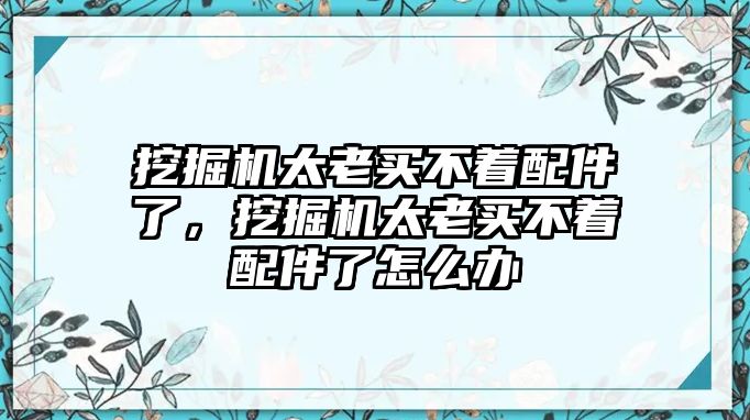 挖掘機太老買不著配件了，挖掘機太老買不著配件了怎么辦