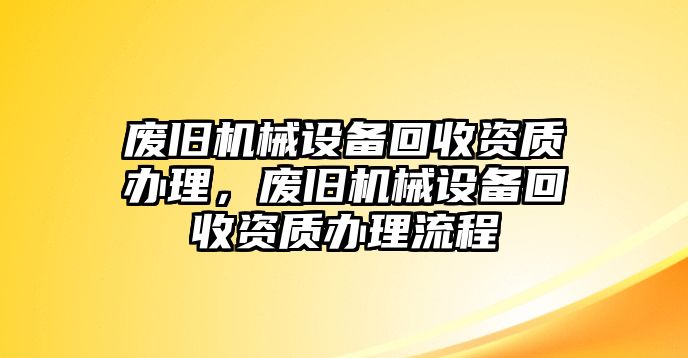 廢舊機械設備回收資質辦理，廢舊機械設備回收資質辦理流程