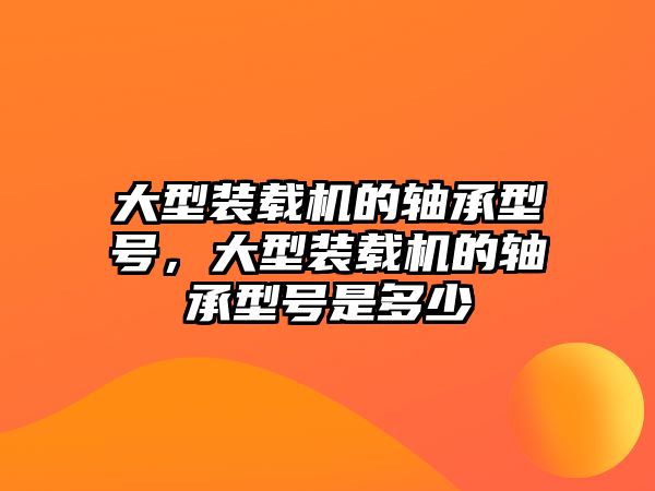 大型裝載機的軸承型號，大型裝載機的軸承型號是多少