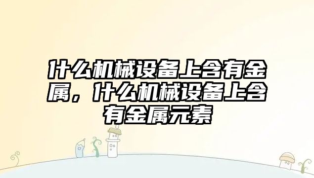 什么機械設備上含有金屬，什么機械設備上含有金屬元素