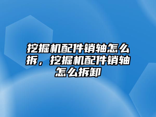 挖掘機配件銷軸怎么拆，挖掘機配件銷軸怎么拆卸