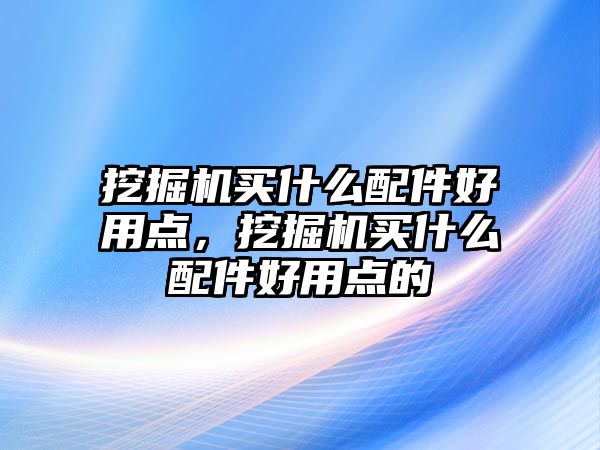 挖掘機買什么配件好用點，挖掘機買什么配件好用點的