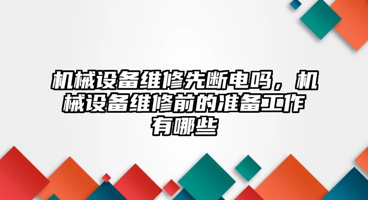 機械設備維修先斷電嗎，機械設備維修前的準備工作有哪些