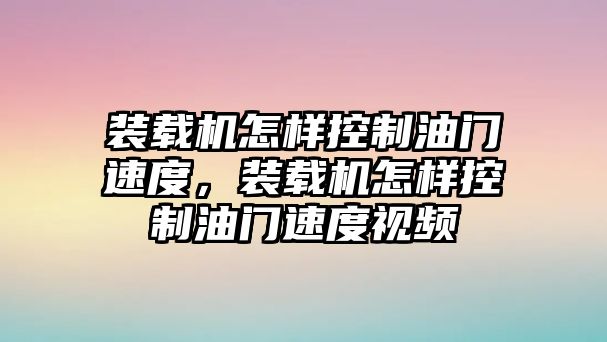 裝載機怎樣控制油門速度，裝載機怎樣控制油門速度視頻