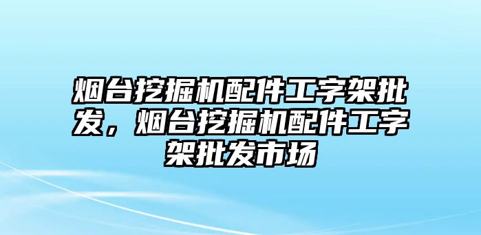 煙臺挖掘機配件工字架批發，煙臺挖掘機配件工字架批發市場