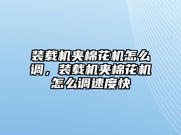 裝載機夾棉花機怎么調，裝載機夾棉花機怎么調速度快