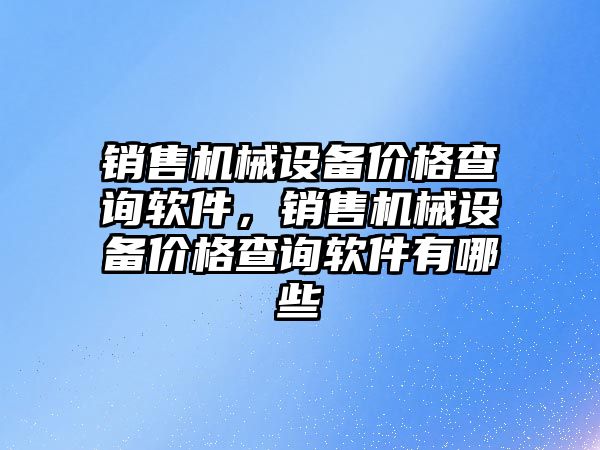 銷售機械設備價格查詢軟件，銷售機械設備價格查詢軟件有哪些