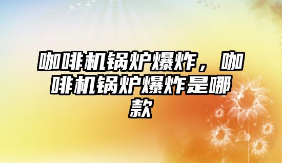 咖啡機鍋爐爆炸，咖啡機鍋爐爆炸是哪款