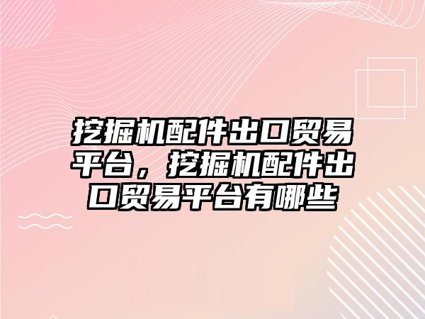 挖掘機配件出口貿易平臺，挖掘機配件出口貿易平臺有哪些