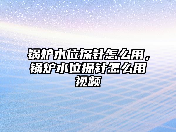 鍋爐水位探針怎么用，鍋爐水位探針怎么用視頻