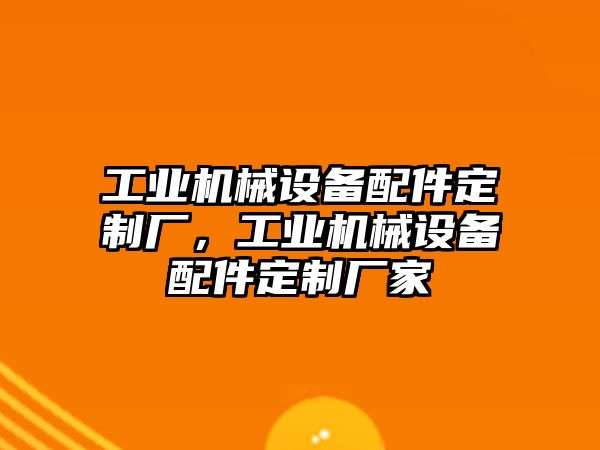 工業(yè)機械設(shè)備配件定制廠，工業(yè)機械設(shè)備配件定制廠家