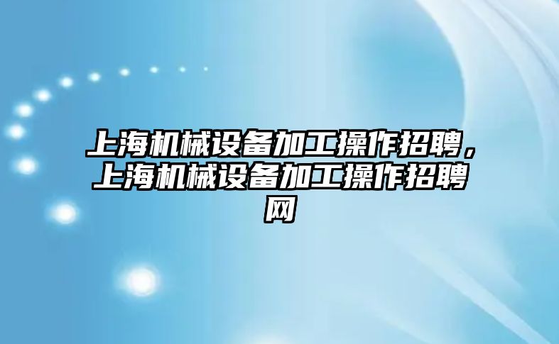 上海機械設備加工操作招聘，上海機械設備加工操作招聘網