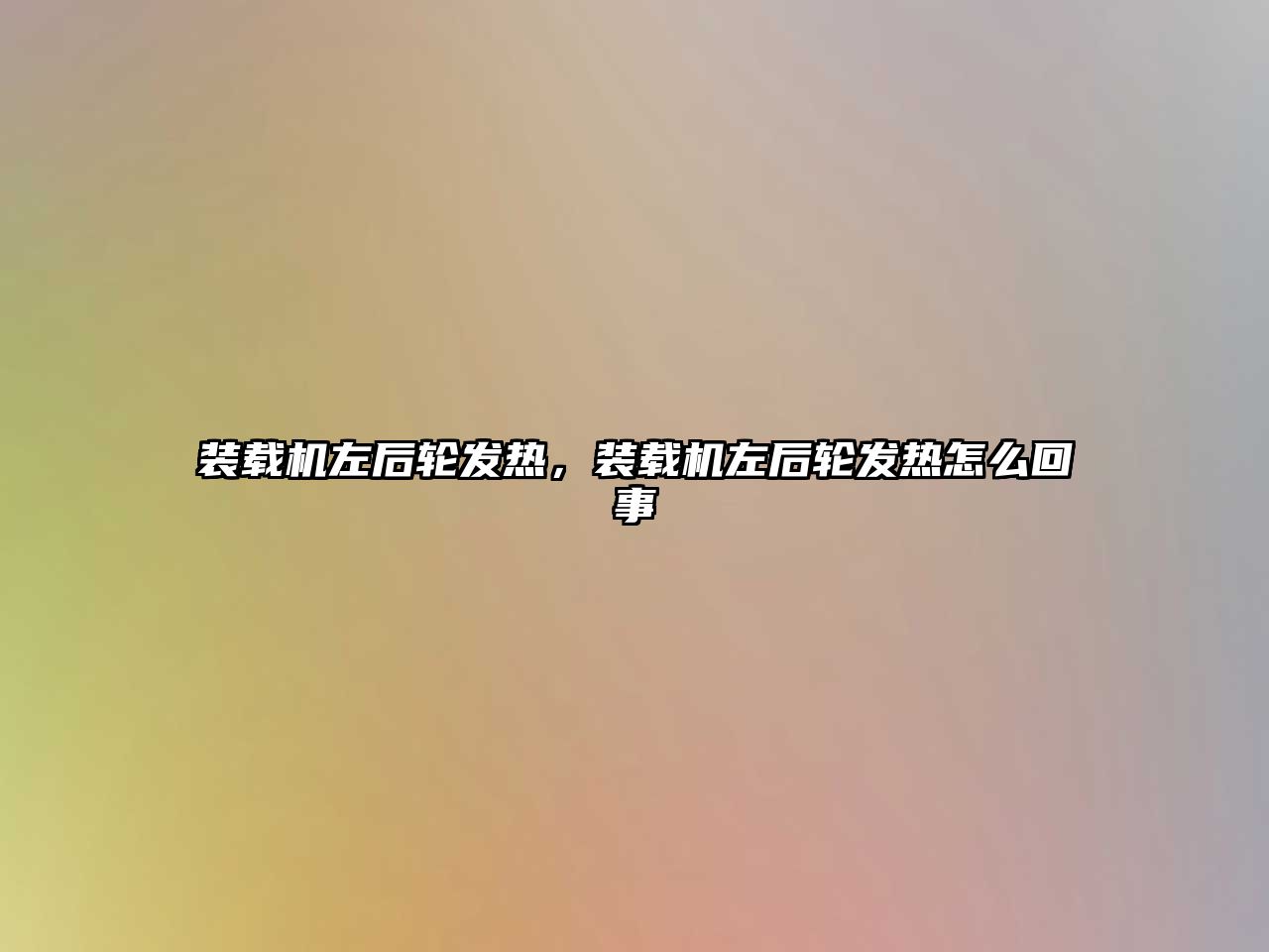 裝載機左后輪發熱，裝載機左后輪發熱怎么回事