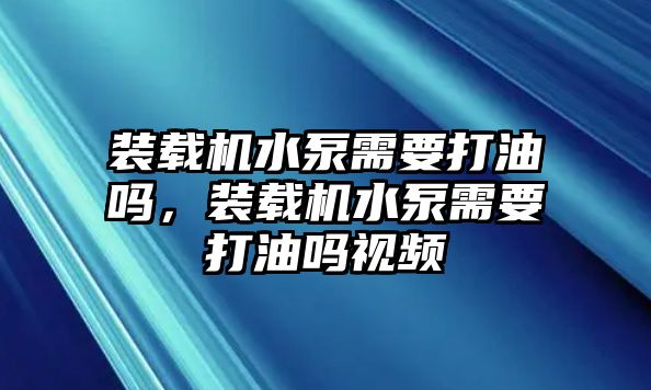 裝載機水泵需要打油嗎，裝載機水泵需要打油嗎視頻