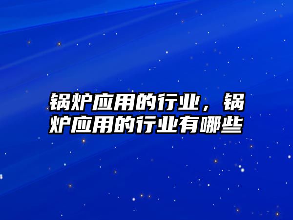 鍋爐應用的行業(yè)，鍋爐應用的行業(yè)有哪些