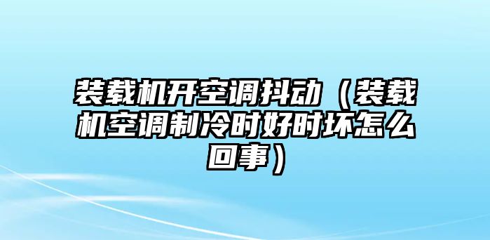 裝載機開空調抖動（裝載機空調制冷時好時壞怎么回事）